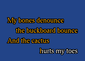 My bones denounce
the buckboard bounce
And the cactus

hurts my toes