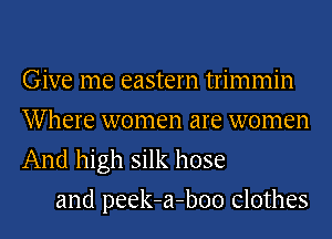 Give me eastern trimmin
Where women are women
And high silk hose

and peek-a-boo clothes
