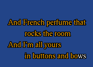 And French perfume that

rocks the room
And I'm all yours
in buttons and bows