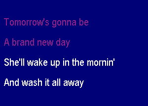 She'll wake up in the mornin'

And wash it all away