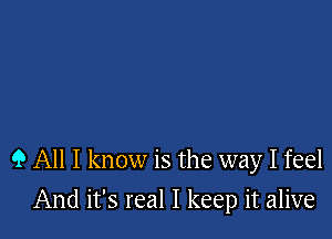 9 All I know is the way I feel

And it's real I keep it alive