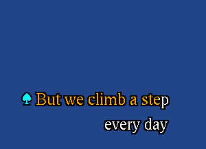 9 But we climb a step

every day