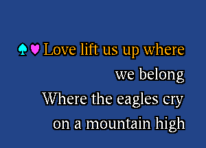 9 v Love lift us up where
we belong

W here the eagles cry

on a mountain high