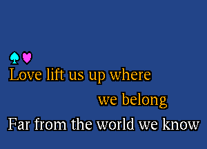 90

Love lift us up where

we belong
Far from the world we know