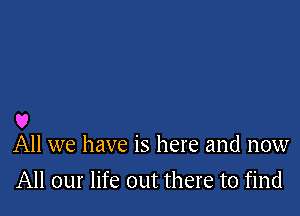 U
All we have is here and now

All our life out there to find