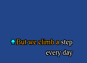 9 But we climb a step

every day