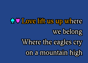 9 U Love lift us up where

we belong
W here the eagles cry
on a mountain high