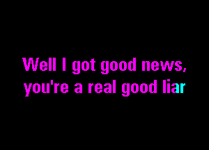 Well I got good news,

you're a real good liar