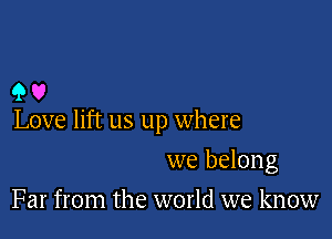 90

Love lift us up where

we belong
Far from the world we know