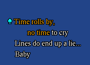 9 Time rolls by,

no time to cry

Lines do end up a lie...
Baby