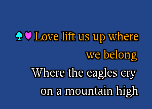 9 V Love lift us up where
we belong

W here the eagles cry

on a mountain high