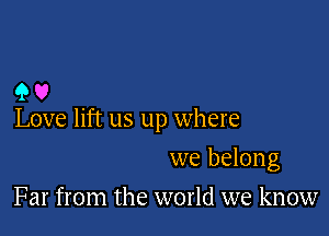 90

Love lift us up where

we belong
Far from the world we know