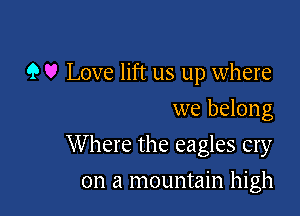 9 V Love lift us up where
we belong

W here the eagles cry

on a mountain high