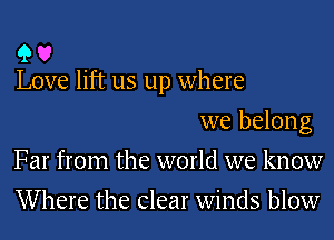 9 U
Love lift us up where

we belong
Far from the world we know
Where the clear winds blow