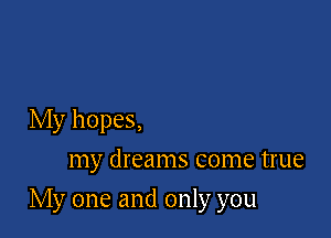 My hopes,
my dreams come true

My one and only you