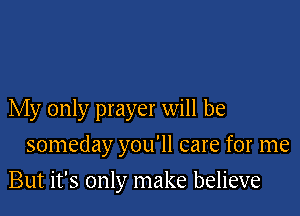 My only prayer will be
someday you'll care for me

But it's only make believe