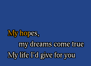 My hopes,
my dreams come true

My life I'd give for you