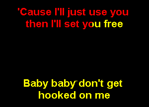 'Cause I'll just use you
then I'll set you free

Baby babydon't get
hooked on me