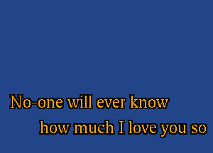 No-one will ever know

how much I love you so