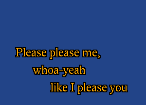 Please please me,

whoa-yeah

like I please you