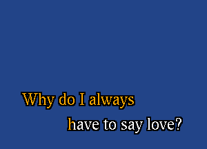 Why do I always

have to say love?
