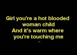 Girl you're a hot blooded
woman child

And it's warm where
you're touching me