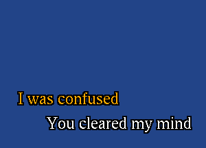 I was confused

You cleared my mind