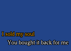 I sold my soul

You bought it back for me