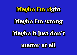 Maybe I'm right

Maybe I'm wrong

Maybe it just don't

matter at all