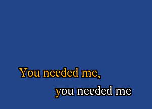 You needed me,

you needed me