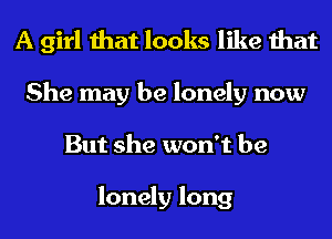 A girl that looks like that
She may be lonely now
But she won't be

lonely long