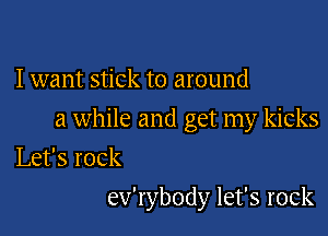 I want stick to around
aumneandgmnnykmks
Lefsrock

ev'rybody let's rock