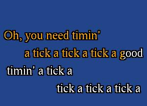 Oh, you need timin'

a tick a tick a tick a good
timin' a tick a
tick a tick a tick a