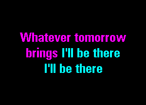 Whatever tomorrow

brings I'll be there
I'll be there