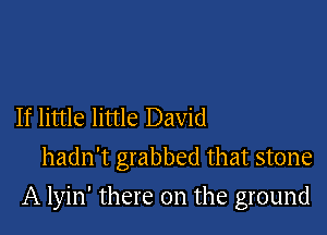 If little little David
hadn't grabbed that stone

A lyin' there on the ground