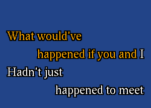 What would've

happened if you and I
Hadn't just
happened to meet