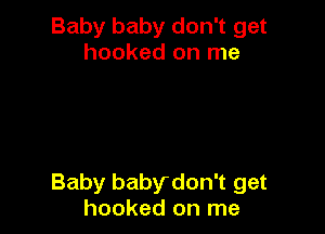 Baby baby don't get
hooked on me

Baby babydon't get
hooked on me