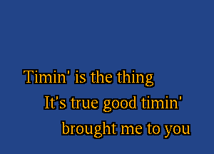 Timin' is the thing

It's true good timin'
brought me to you