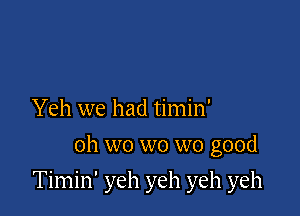 Yeh we had timin'
Oh wo wo wo good

Timin' yeh yeh yeh yeh