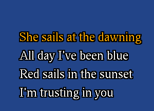 She sails at the dawning
All day I've been blue
Red sails in the sunset

I'm trusting in you