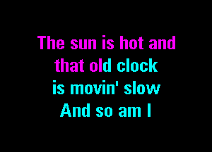 The sun is hot and
that old clock

is movin' slow
And so am I