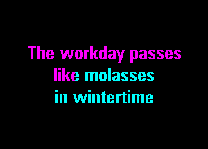 The workday passes

like molasses
in wintertime