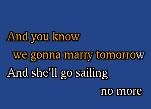 And you know
we gonna marry tomorrow

And she'll go sailing

no more