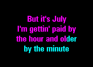 But it's July
I'm gettin' paid by

the hour and older
by the minute