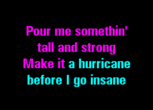 Pour me somethin'
tall and strong

Make it a hurricane
before I go insane