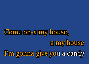 Come on-a my house,
a my house

I'm gonna give you a candy