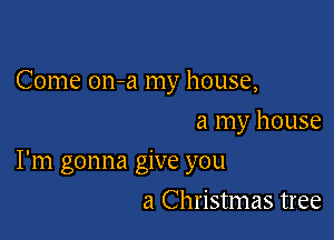 Come on-a my house,
a my house

I'm gonna give you

a Christmas tree