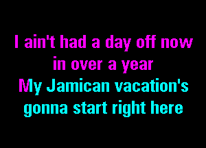 I ain't had a day off now
in over a year
My Jamican vacation's
gonna start right here