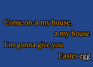 Come on-a my house,
a my house

I'm gonna give you

Easter egg