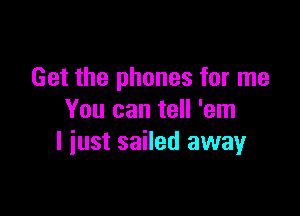 Get the phones for me

You can tell 'em
I iust sailed away